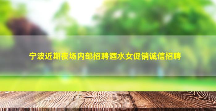 宁波近期夜场内部招聘酒水女促销诚信招聘
