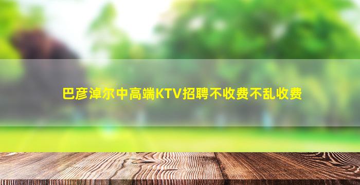 巴彦淖尔中高端KTV招聘不收费不乱收费